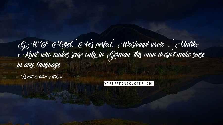 Robert Anton Wilson Quotes: G.W.F. Hegel. "He's perfect," Weishaupt wrote ... "Unlike Kant, who makes sense only in German, this man doesn't make sense in any language.