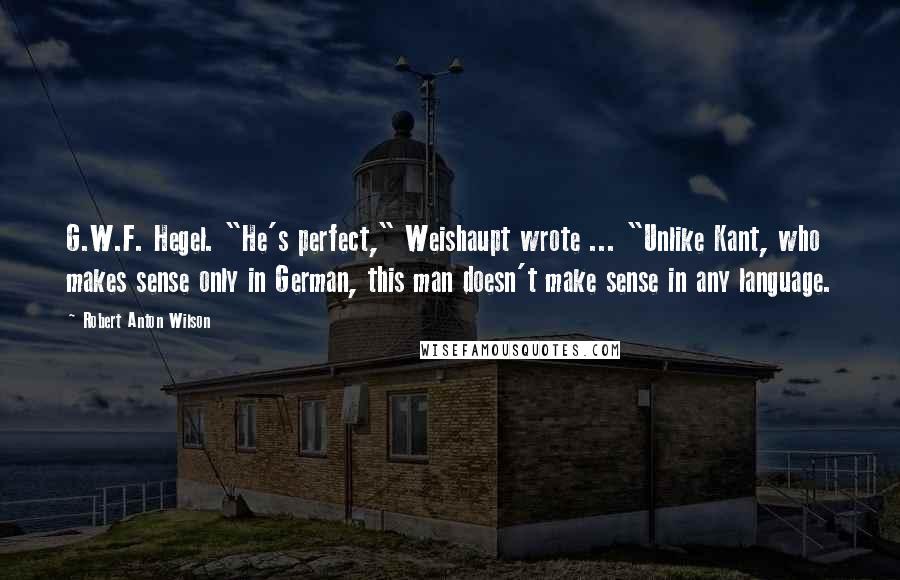 Robert Anton Wilson Quotes: G.W.F. Hegel. "He's perfect," Weishaupt wrote ... "Unlike Kant, who makes sense only in German, this man doesn't make sense in any language.