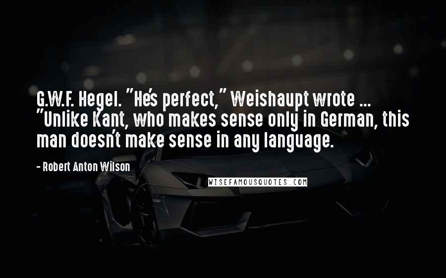 Robert Anton Wilson Quotes: G.W.F. Hegel. "He's perfect," Weishaupt wrote ... "Unlike Kant, who makes sense only in German, this man doesn't make sense in any language.