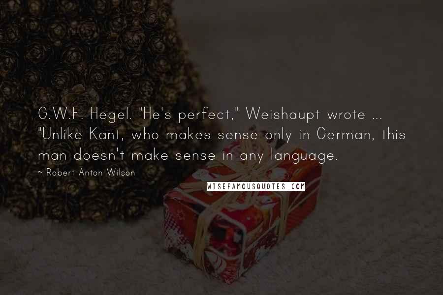 Robert Anton Wilson Quotes: G.W.F. Hegel. "He's perfect," Weishaupt wrote ... "Unlike Kant, who makes sense only in German, this man doesn't make sense in any language.
