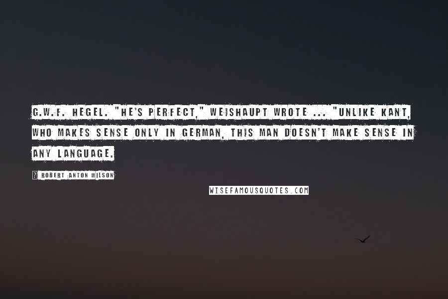 Robert Anton Wilson Quotes: G.W.F. Hegel. "He's perfect," Weishaupt wrote ... "Unlike Kant, who makes sense only in German, this man doesn't make sense in any language.
