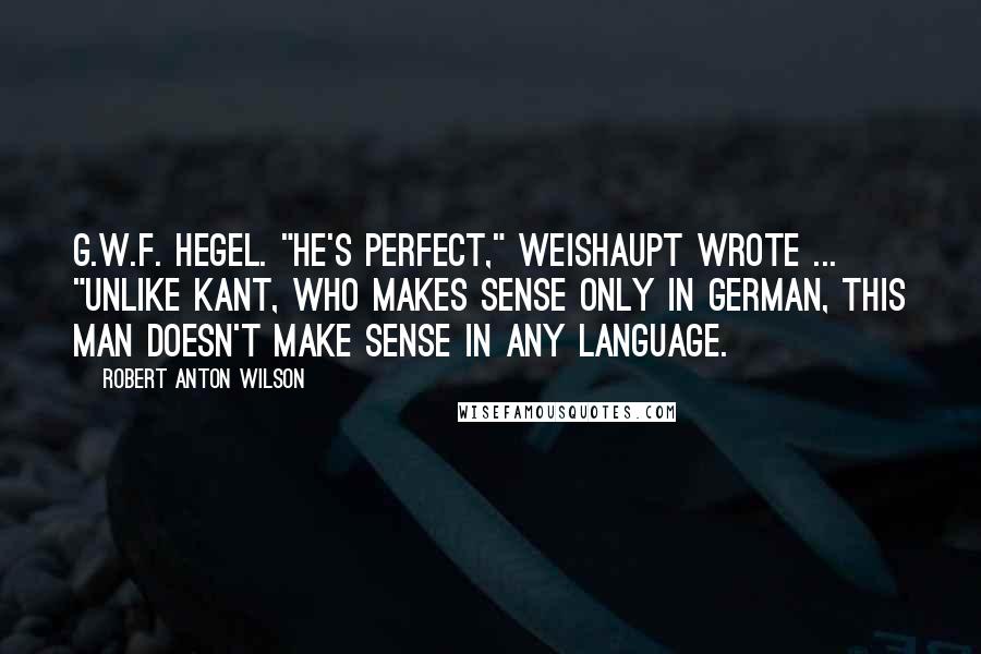 Robert Anton Wilson Quotes: G.W.F. Hegel. "He's perfect," Weishaupt wrote ... "Unlike Kant, who makes sense only in German, this man doesn't make sense in any language.