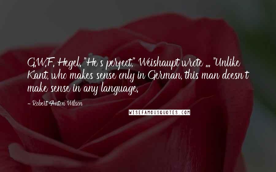 Robert Anton Wilson Quotes: G.W.F. Hegel. "He's perfect," Weishaupt wrote ... "Unlike Kant, who makes sense only in German, this man doesn't make sense in any language.