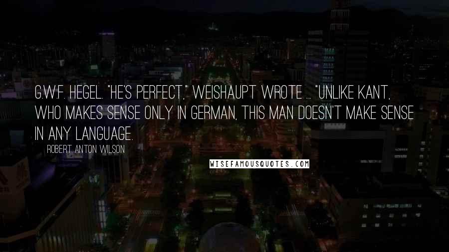 Robert Anton Wilson Quotes: G.W.F. Hegel. "He's perfect," Weishaupt wrote ... "Unlike Kant, who makes sense only in German, this man doesn't make sense in any language.