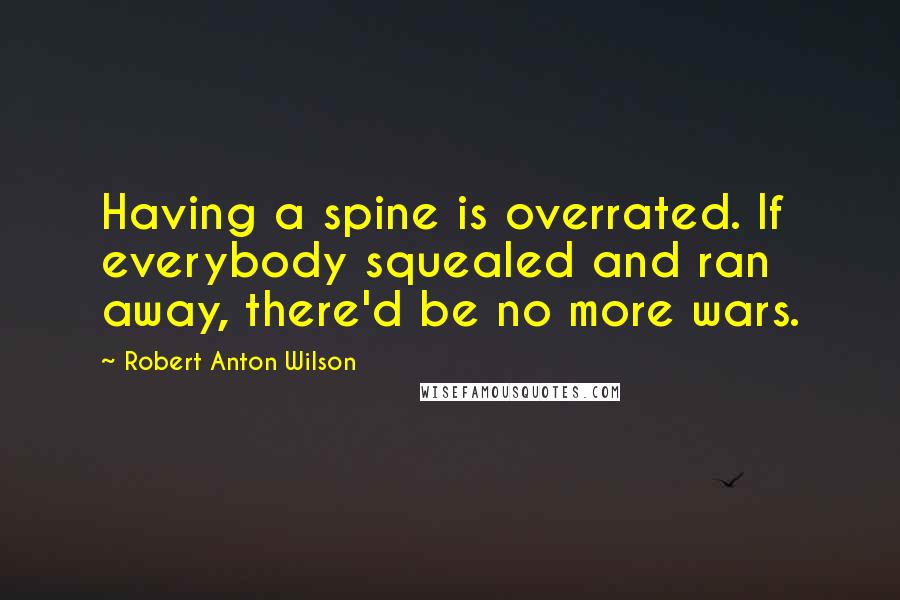 Robert Anton Wilson Quotes: Having a spine is overrated. If everybody squealed and ran away, there'd be no more wars.