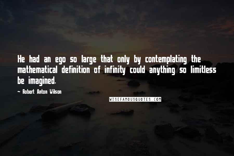 Robert Anton Wilson Quotes: He had an ego so large that only by contemplating the mathematical definition of infinity could anything so limitless be imagined.