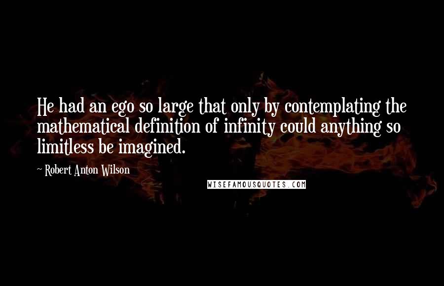 Robert Anton Wilson Quotes: He had an ego so large that only by contemplating the mathematical definition of infinity could anything so limitless be imagined.