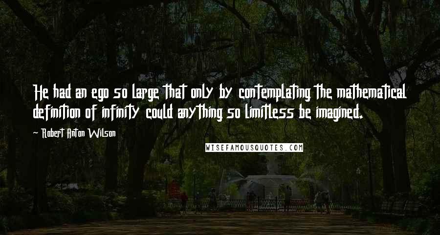 Robert Anton Wilson Quotes: He had an ego so large that only by contemplating the mathematical definition of infinity could anything so limitless be imagined.