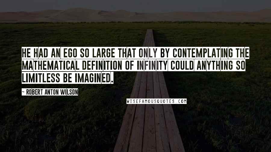 Robert Anton Wilson Quotes: He had an ego so large that only by contemplating the mathematical definition of infinity could anything so limitless be imagined.