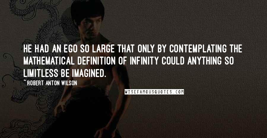 Robert Anton Wilson Quotes: He had an ego so large that only by contemplating the mathematical definition of infinity could anything so limitless be imagined.