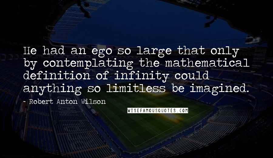 Robert Anton Wilson Quotes: He had an ego so large that only by contemplating the mathematical definition of infinity could anything so limitless be imagined.