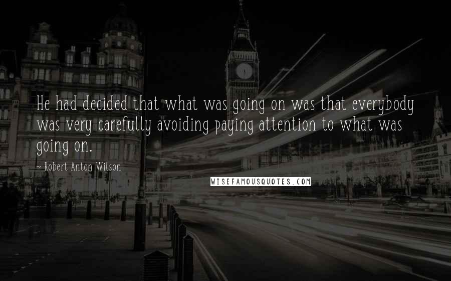 Robert Anton Wilson Quotes: He had decided that what was going on was that everybody was very carefully avoiding paying attention to what was going on.