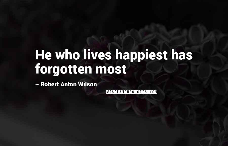 Robert Anton Wilson Quotes: He who lives happiest has forgotten most