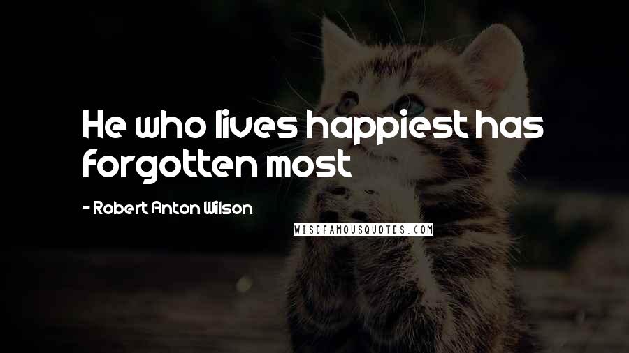 Robert Anton Wilson Quotes: He who lives happiest has forgotten most