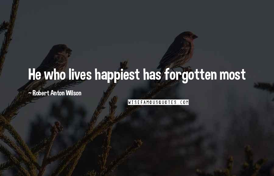 Robert Anton Wilson Quotes: He who lives happiest has forgotten most