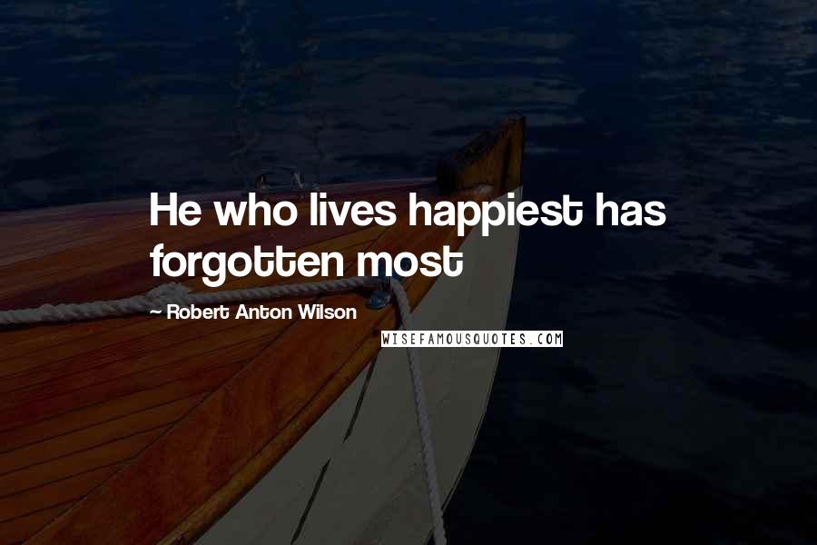 Robert Anton Wilson Quotes: He who lives happiest has forgotten most