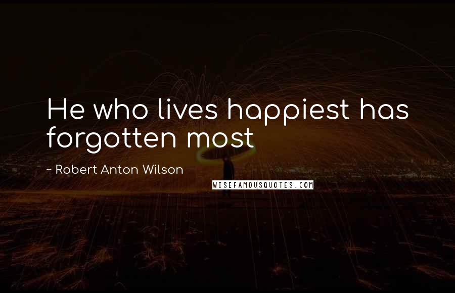 Robert Anton Wilson Quotes: He who lives happiest has forgotten most