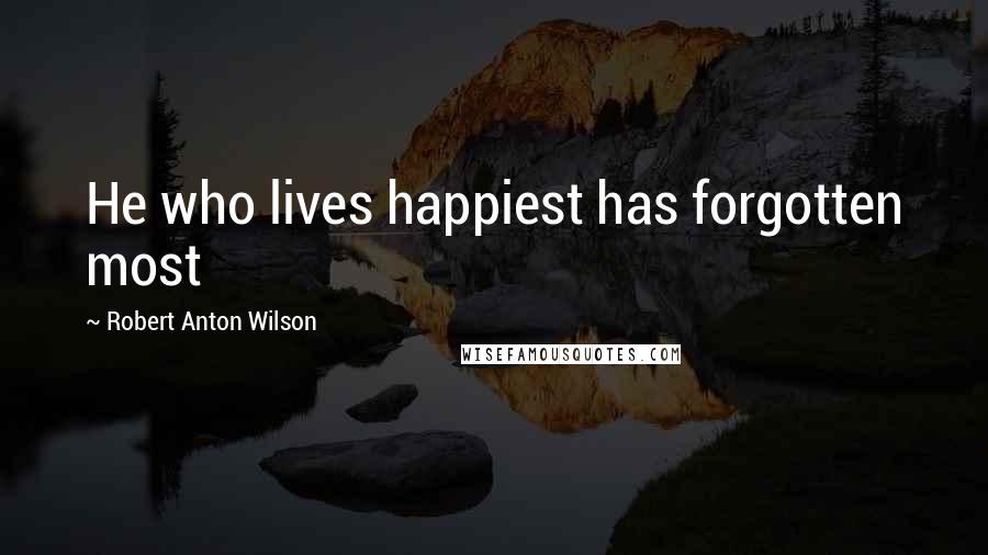 Robert Anton Wilson Quotes: He who lives happiest has forgotten most