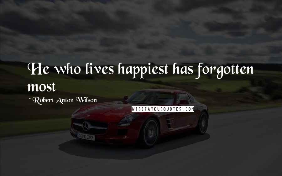 Robert Anton Wilson Quotes: He who lives happiest has forgotten most