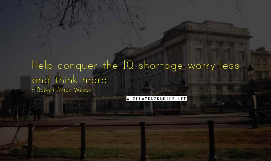 Robert Anton Wilson Quotes: Help conquer the IQ shortage worry less and think more