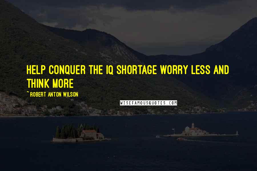 Robert Anton Wilson Quotes: Help conquer the IQ shortage worry less and think more