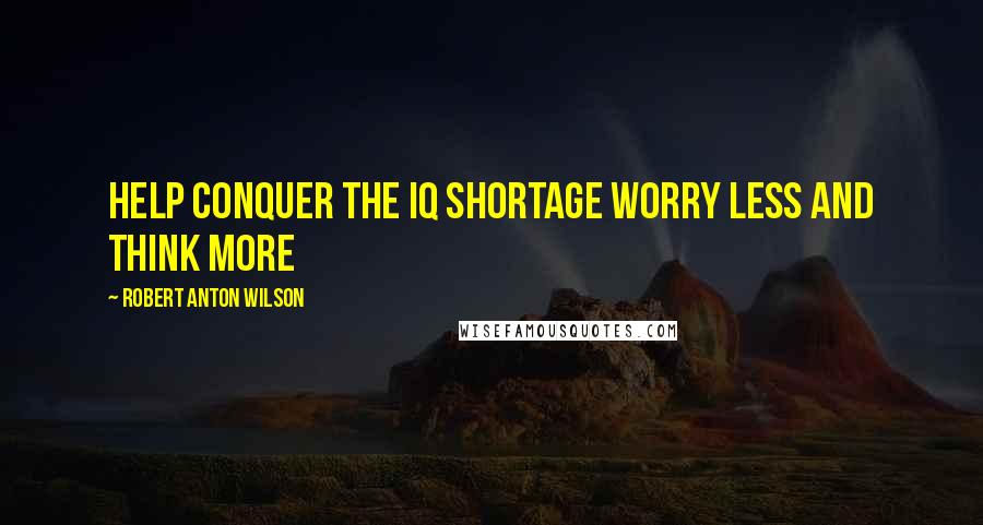 Robert Anton Wilson Quotes: Help conquer the IQ shortage worry less and think more