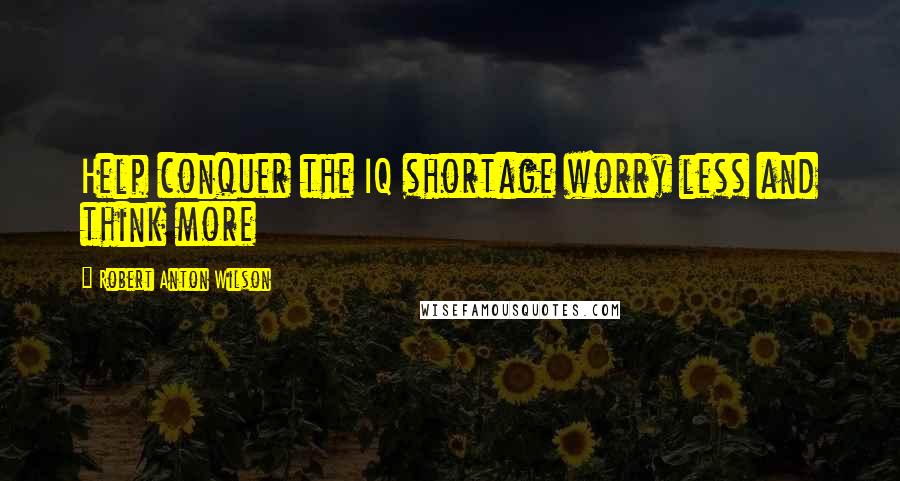 Robert Anton Wilson Quotes: Help conquer the IQ shortage worry less and think more
