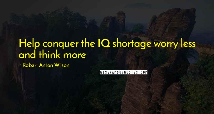 Robert Anton Wilson Quotes: Help conquer the IQ shortage worry less and think more