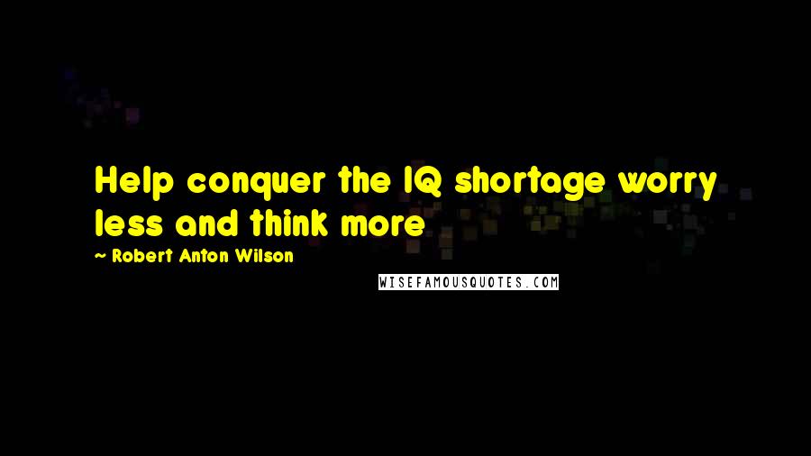 Robert Anton Wilson Quotes: Help conquer the IQ shortage worry less and think more