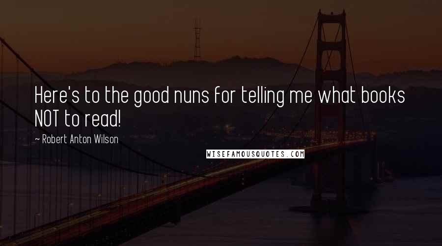 Robert Anton Wilson Quotes: Here's to the good nuns for telling me what books NOT to read!