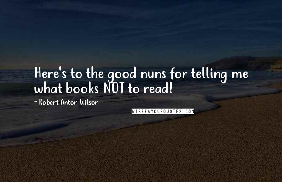 Robert Anton Wilson Quotes: Here's to the good nuns for telling me what books NOT to read!