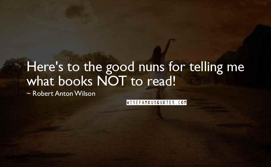 Robert Anton Wilson Quotes: Here's to the good nuns for telling me what books NOT to read!