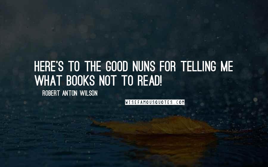 Robert Anton Wilson Quotes: Here's to the good nuns for telling me what books NOT to read!