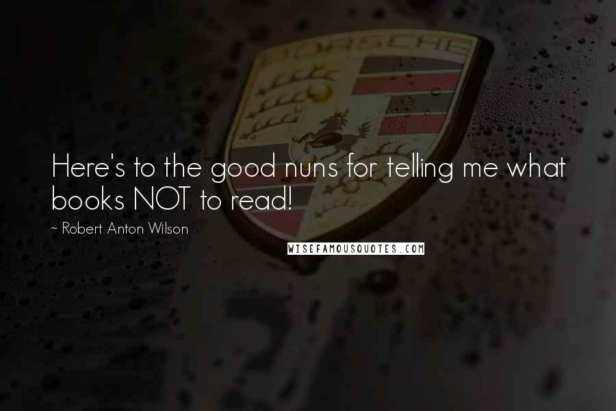 Robert Anton Wilson Quotes: Here's to the good nuns for telling me what books NOT to read!