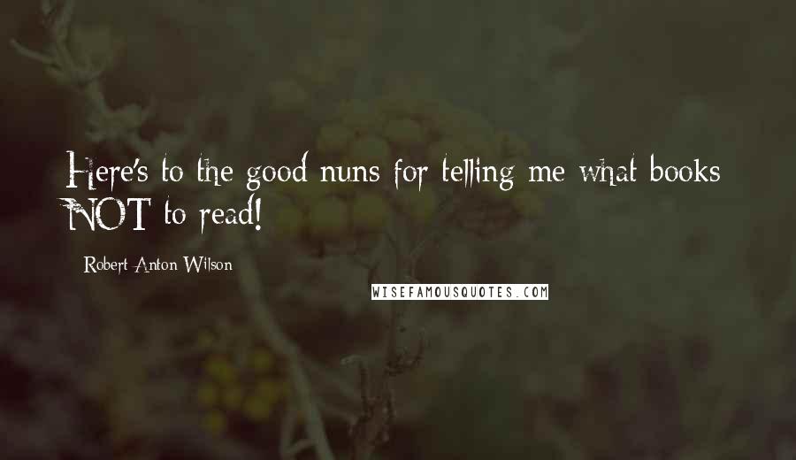 Robert Anton Wilson Quotes: Here's to the good nuns for telling me what books NOT to read!