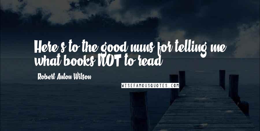 Robert Anton Wilson Quotes: Here's to the good nuns for telling me what books NOT to read!