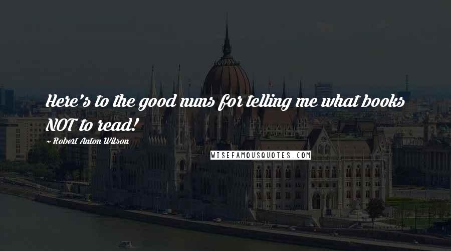 Robert Anton Wilson Quotes: Here's to the good nuns for telling me what books NOT to read!