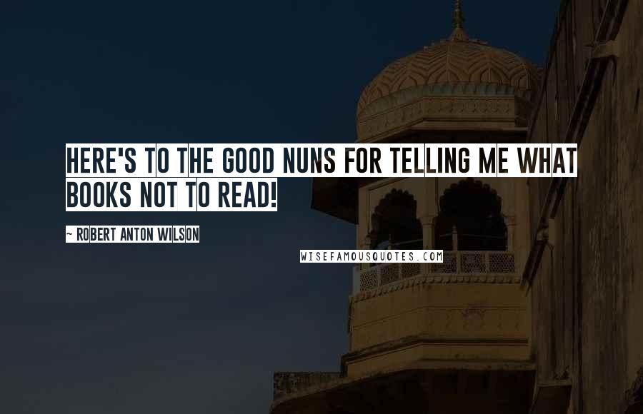 Robert Anton Wilson Quotes: Here's to the good nuns for telling me what books NOT to read!