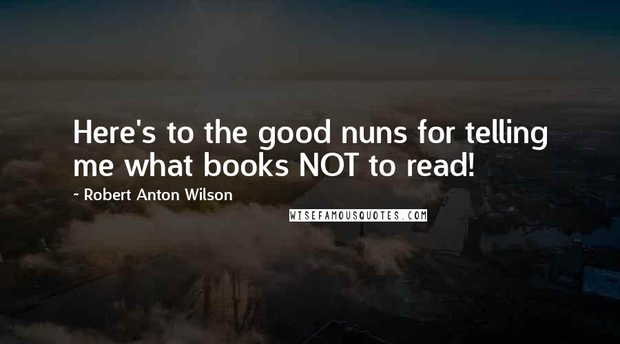 Robert Anton Wilson Quotes: Here's to the good nuns for telling me what books NOT to read!