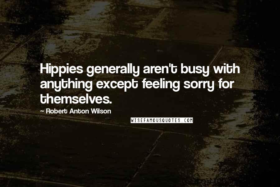 Robert Anton Wilson Quotes: Hippies generally aren't busy with anything except feeling sorry for themselves.