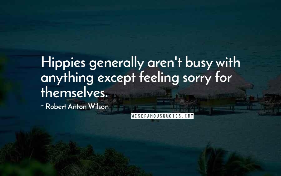 Robert Anton Wilson Quotes: Hippies generally aren't busy with anything except feeling sorry for themselves.