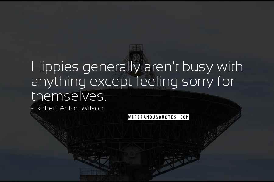 Robert Anton Wilson Quotes: Hippies generally aren't busy with anything except feeling sorry for themselves.