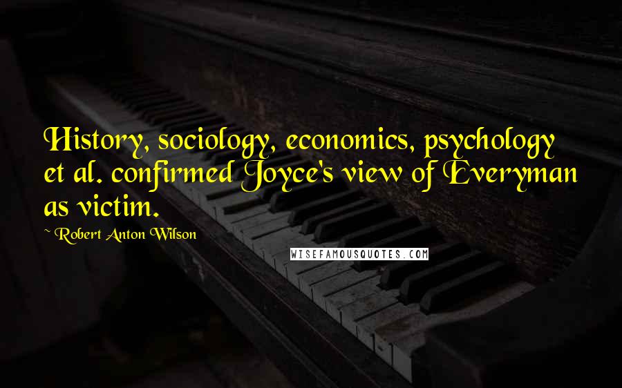 Robert Anton Wilson Quotes: History, sociology, economics, psychology et al. confirmed Joyce's view of Everyman as victim.