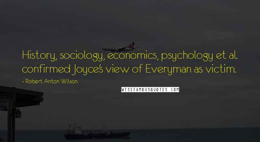 Robert Anton Wilson Quotes: History, sociology, economics, psychology et al. confirmed Joyce's view of Everyman as victim.