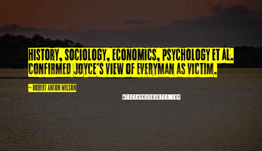 Robert Anton Wilson Quotes: History, sociology, economics, psychology et al. confirmed Joyce's view of Everyman as victim.