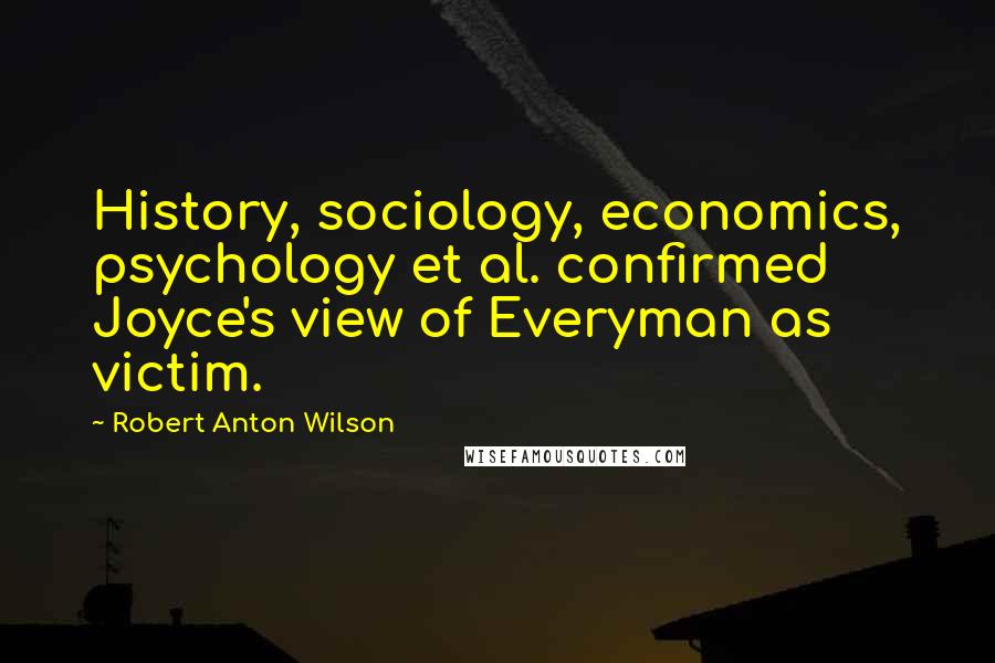 Robert Anton Wilson Quotes: History, sociology, economics, psychology et al. confirmed Joyce's view of Everyman as victim.