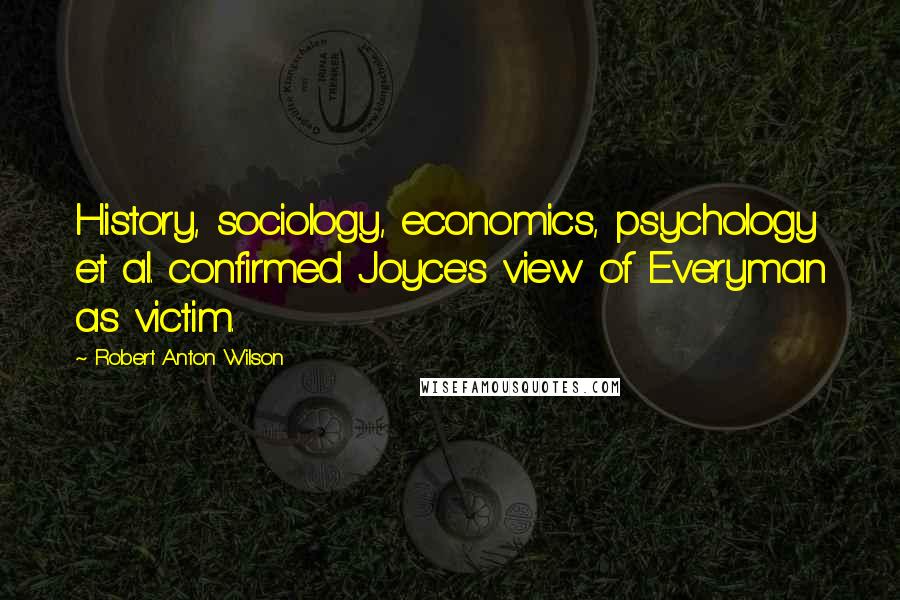 Robert Anton Wilson Quotes: History, sociology, economics, psychology et al. confirmed Joyce's view of Everyman as victim.