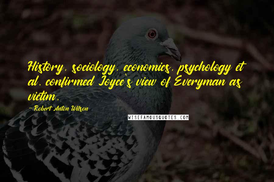 Robert Anton Wilson Quotes: History, sociology, economics, psychology et al. confirmed Joyce's view of Everyman as victim.