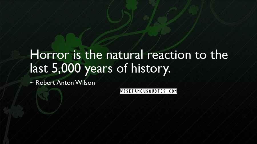 Robert Anton Wilson Quotes: Horror is the natural reaction to the last 5,000 years of history.