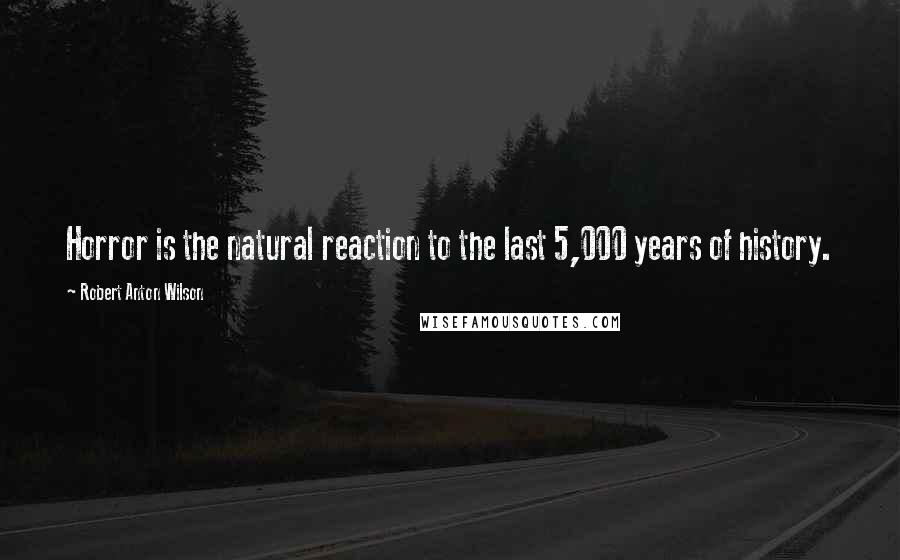 Robert Anton Wilson Quotes: Horror is the natural reaction to the last 5,000 years of history.